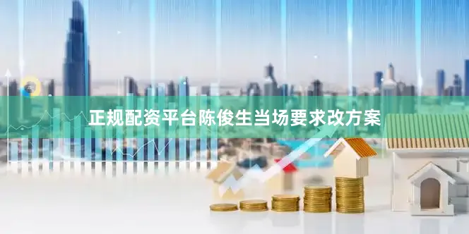 正规配资平台陈俊生当场要求改方案