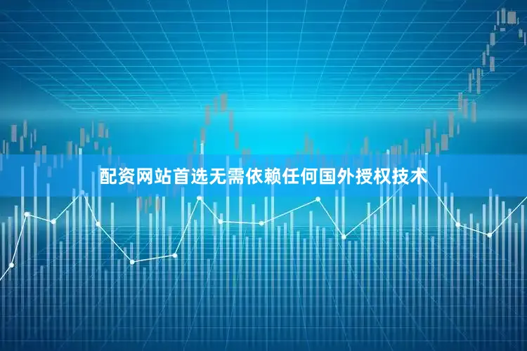 配资网站首选无需依赖任何国外授权技术