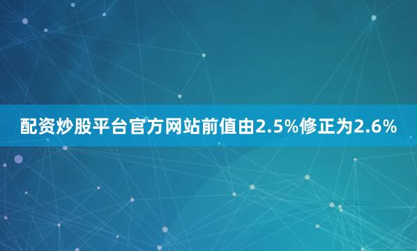 配资炒股平台官方网站前值由2.5%修正为2.6%