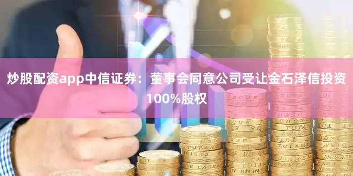 炒股配资app中信证券：董事会同意公司受让金石泽信投资100%股权