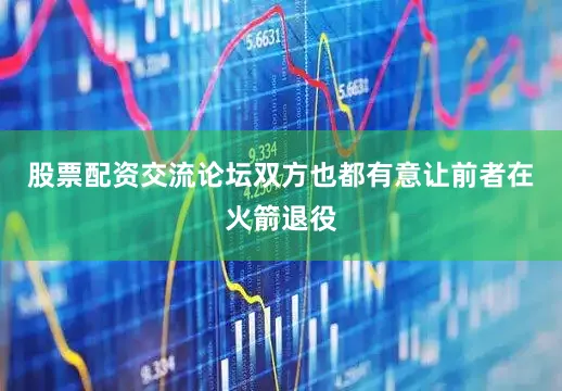 股票配资交流论坛双方也都有意让前者在火箭退役