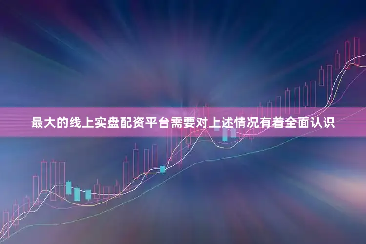 最大的线上实盘配资平台需要对上述情况有着全面认识