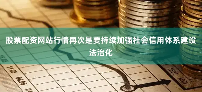股票配资网站行情再次是要持续加强社会信用体系建设法治化