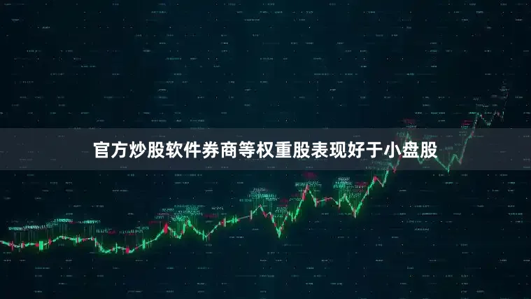 官方炒股软件券商等权重股表现好于小盘股