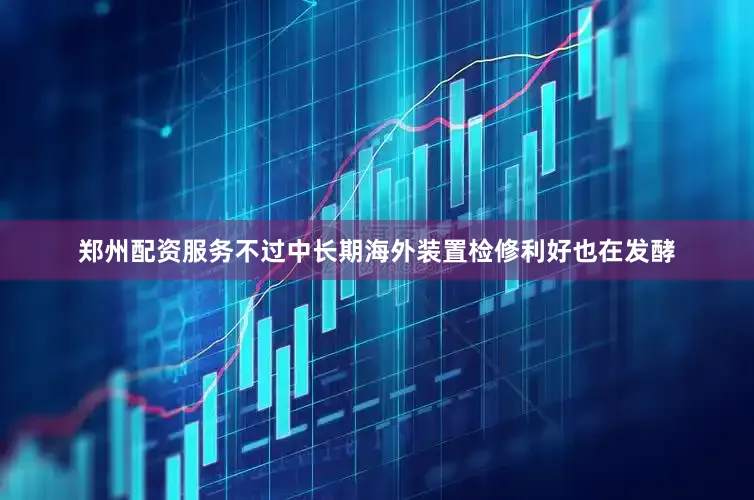 郑州配资服务不过中长期海外装置检修利好也在发酵