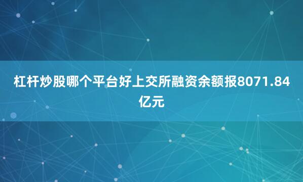 杠杆炒股哪个平台好上交所融资余额报8071.84亿元
