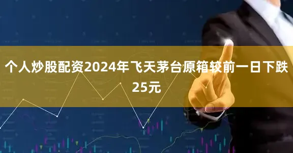 个人炒股配资2024年飞天茅台原箱较前一日下跌25元