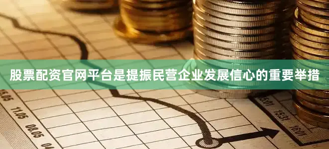 股票配资官网平台是提振民营企业发展信心的重要举措