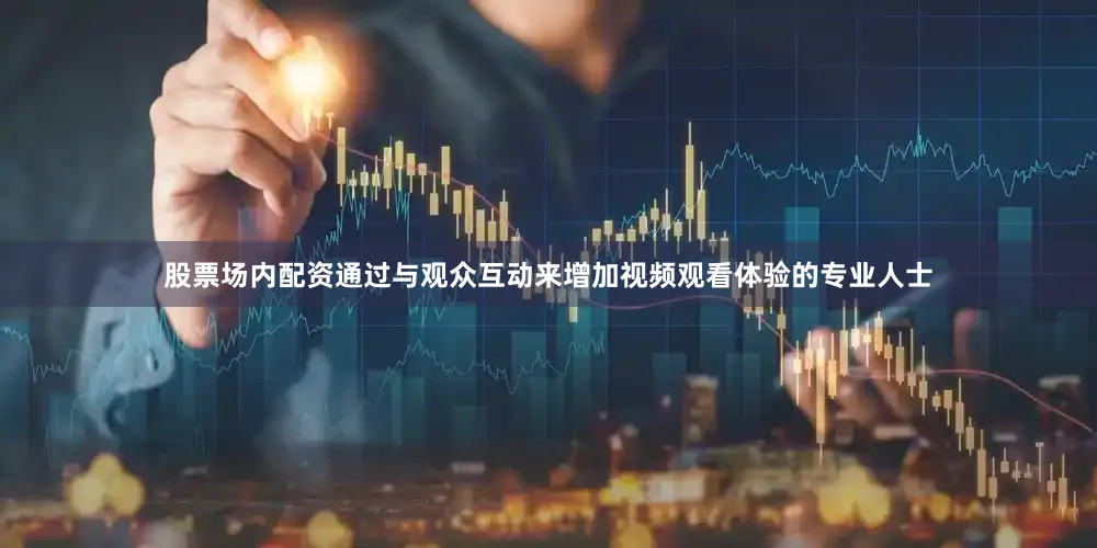 股票场内配资通过与观众互动来增加视频观看体验的专业人士