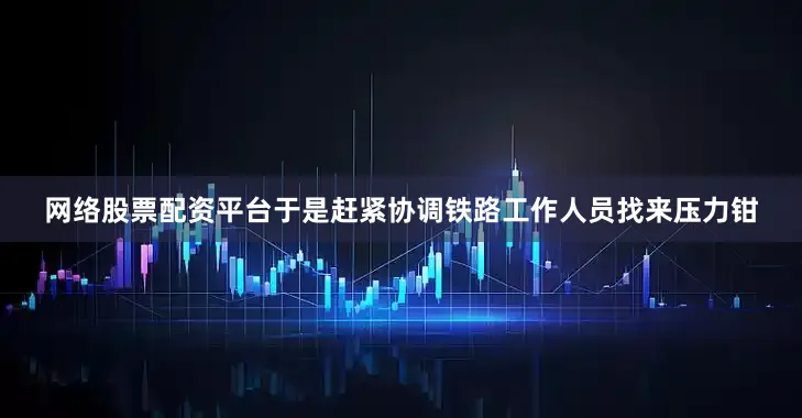 网络股票配资平台于是赶紧协调铁路工作人员找来压力钳