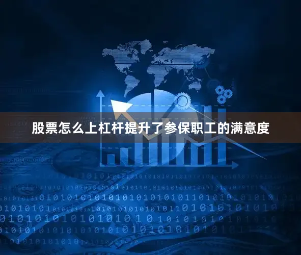 股票怎么上杠杆提升了参保职工的满意度