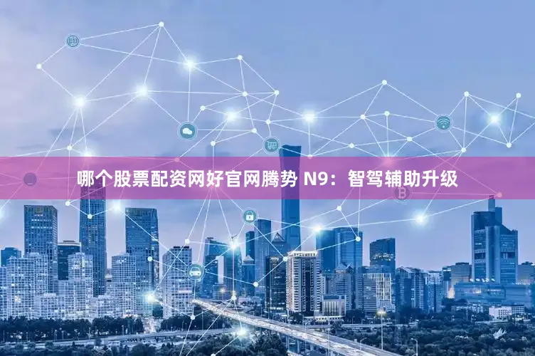 哪个股票配资网好官网腾势 N9：智驾辅助升级