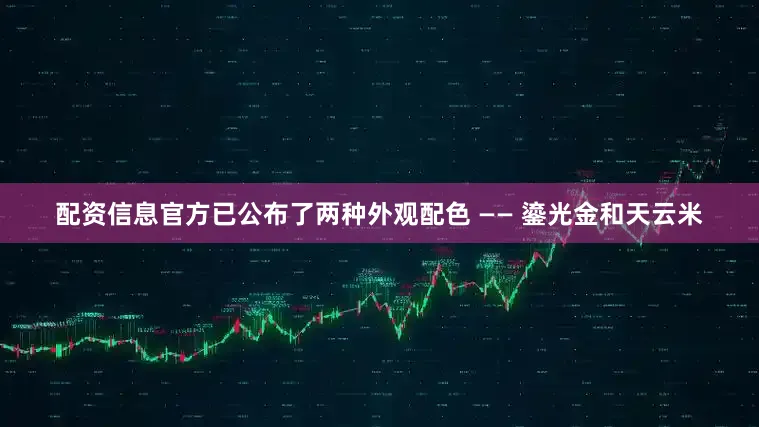 配资信息官方已公布了两种外观配色 —— 鎏光金和天云米