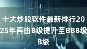 十大炒股软件最新排行2025年再由B级提升至BBB级