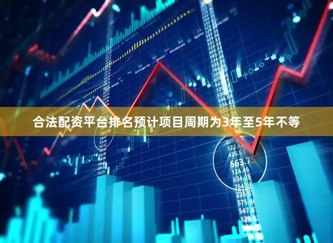 合法配资平台排名预计项目周期为3年至5年不等