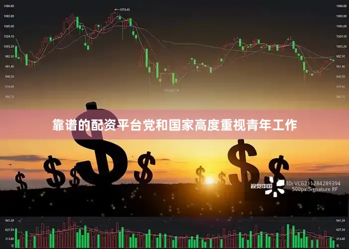 靠谱的配资平台党和国家高度重视青年工作