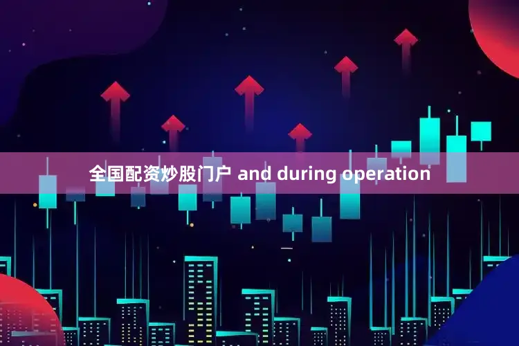 全国配资炒股门户 and during operation