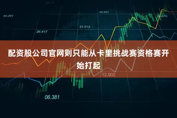 配资股公司官网则只能从卡里挑战赛资格赛开始打起
