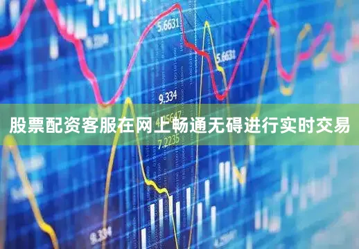 股票配资客服在网上畅通无碍进行实时交易