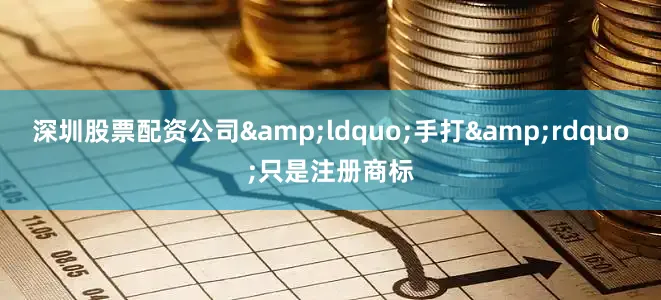 深圳股票配资公司&ldquo;手打&rdquo;只是注册商标