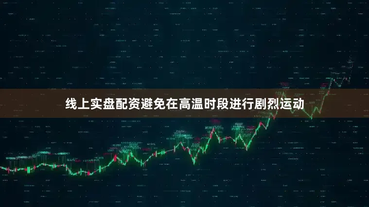 线上实盘配资避免在高温时段进行剧烈运动