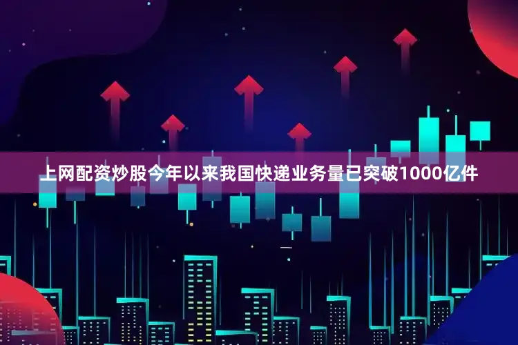 上网配资炒股今年以来我国快递业务量已突破1000亿件