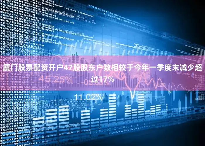 厦门股票配资开户47股股东户数相较于今年一季度末减少超过17%
