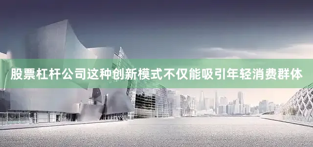 股票杠杆公司这种创新模式不仅能吸引年轻消费群体
