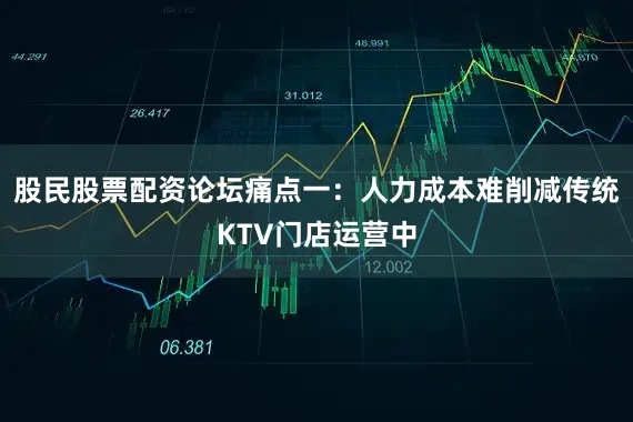 股民股票配资论坛痛点一：人力成本难削减传统KTV门店运营中