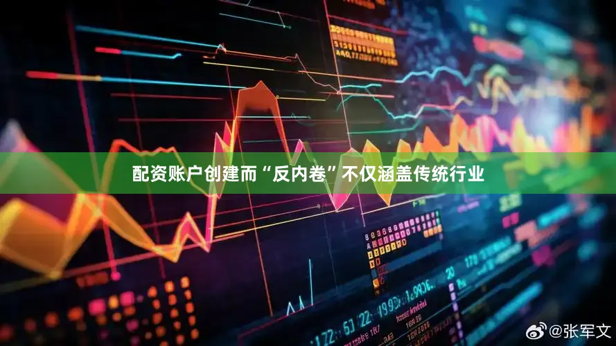 配资账户创建而“反内卷”不仅涵盖传统行业