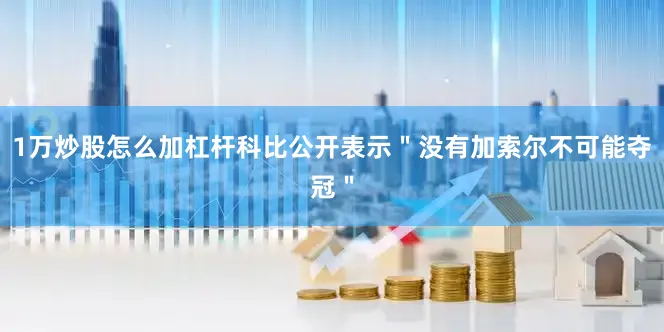 1万炒股怎么加杠杆科比公开表示＂没有加索尔不可能夺冠＂