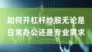 如何开杠杆炒股无论是日常办公还是专业需求