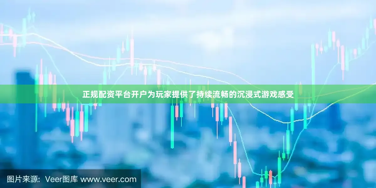 正规配资平台开户为玩家提供了持续流畅的沉浸式游戏感受