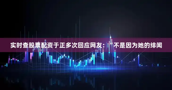 实时查股票配资于正多次回应网友：“不是因为她的绯闻