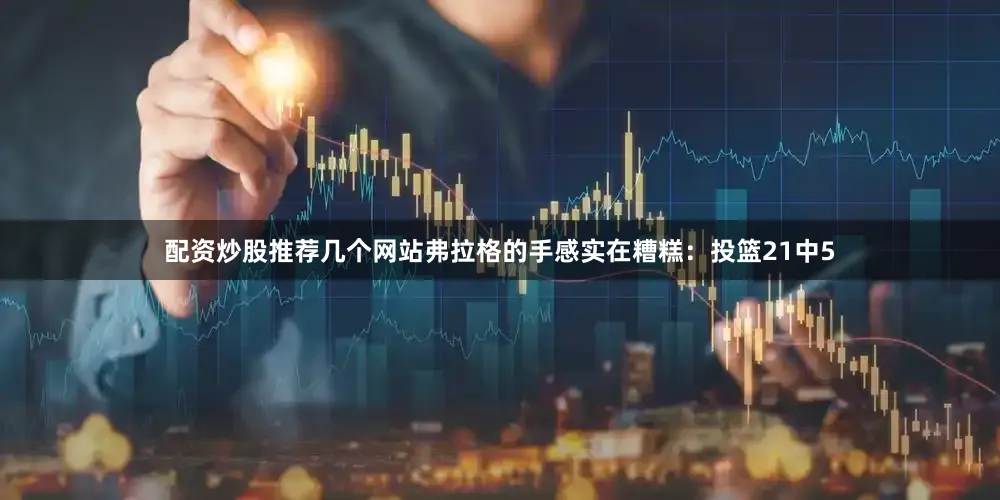 配资炒股推荐几个网站弗拉格的手感实在糟糕：投篮21中5