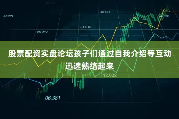 股票配资实盘论坛孩子们通过自我介绍等互动迅速熟络起来
