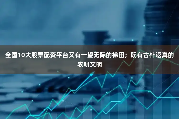 全国10大股票配资平台又有一望无际的梯田；既有古朴返真的农耕文明