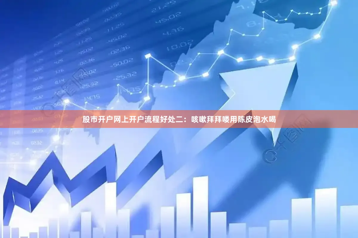 股市开户网上开户流程好处二：咳嗽拜拜喽用陈皮泡水喝