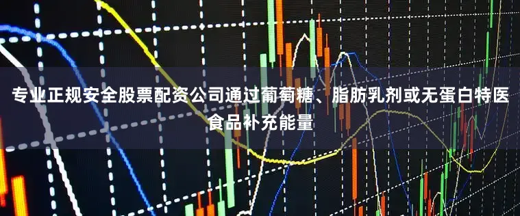 专业正规安全股票配资公司通过葡萄糖、脂肪乳剂或无蛋白特医食品补充能量