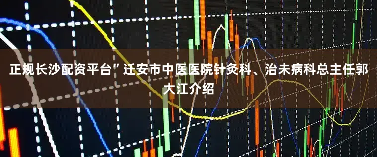 正规长沙配资平台”迁安市中医医院针灸科、治未病科总主任郭大江介绍