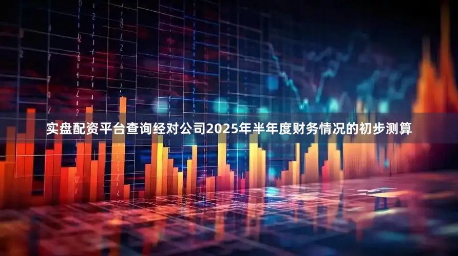 实盘配资平台查询经对公司2025年半年度财务情况的初步测算