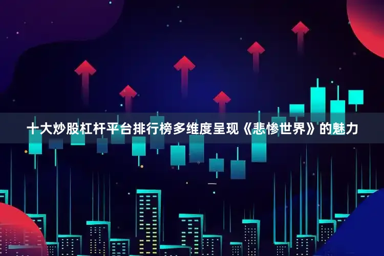 十大炒股杠杆平台排行榜多维度呈现《悲惨世界》的魅力