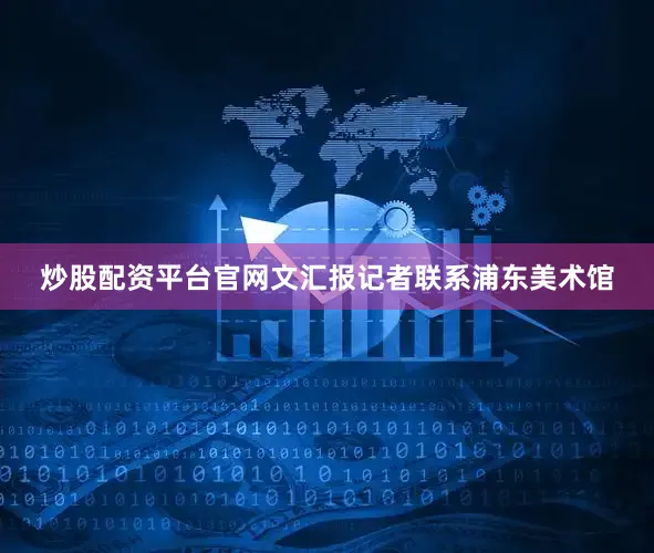 炒股配资平台官网文汇报记者联系浦东美术馆