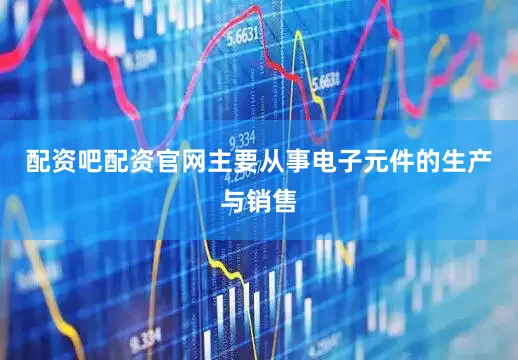 配资吧配资官网主要从事电子元件的生产与销售