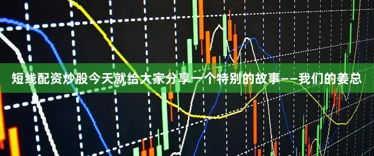 短线配资炒股今天就给大家分享一个特别的故事——我们的姜总