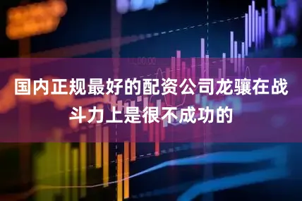 国内正规最好的配资公司龙骧在战斗力上是很不成功的