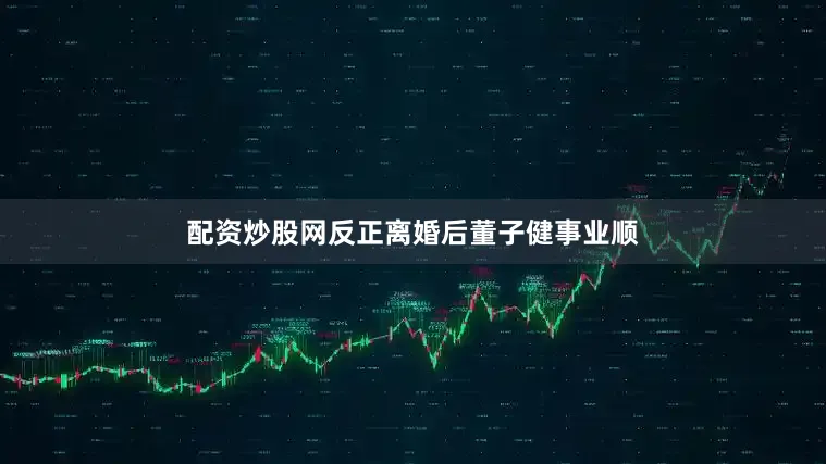 配资炒股网反正离婚后董子健事业顺