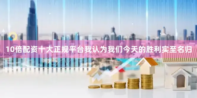 10倍配资十大正规平台我认为我们今天的胜利实至名归