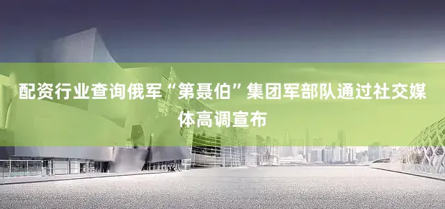 配资行业查询俄军“第聂伯”集团军部队通过社交媒体高调宣布