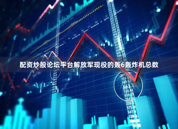 配资炒股论坛平台解放军现役的轰6轰炸机总数